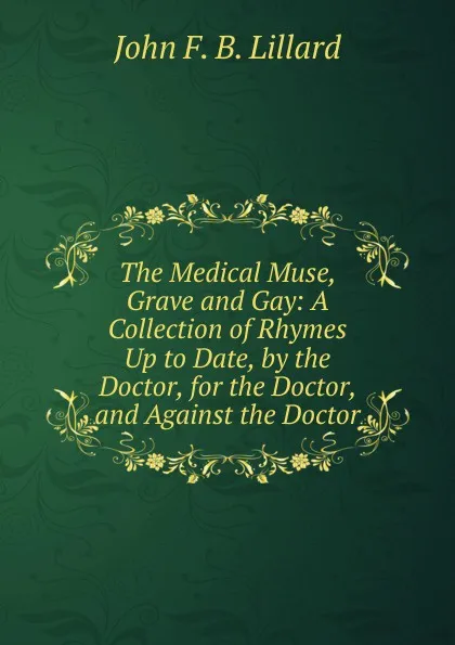 Обложка книги The Medical Muse, Grave and Gay: A Collection of Rhymes Up to Date, by the Doctor, for the Doctor, and Against the Doctor, John F. B. Lillard