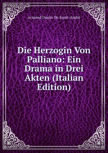 Обложка книги Die Herzogin Von Palliano: Ein Drama in Drei Akten (Italian Edition), Armand Dupin De Saint-André