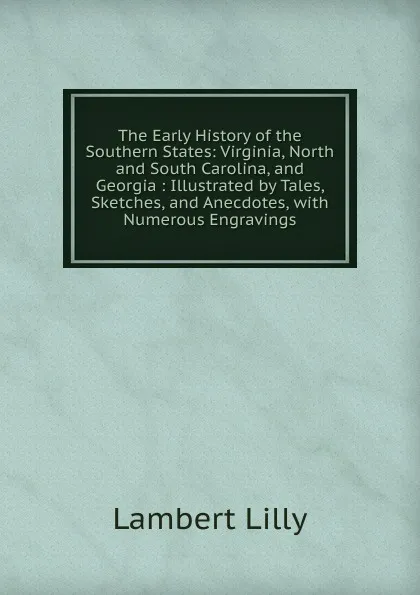 Обложка книги The Early History of the Southern States: Virginia, North and South Carolina, and Georgia : Illustrated by Tales, Sketches, and Anecdotes, with Numerous Engravings, Lambert Lilly