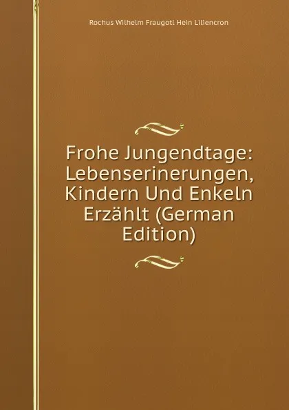 Обложка книги Frohe Jungendtage: Lebenserinerungen, Kindern Und Enkeln Erzahlt (German Edition), Rochus Wilhelm Fraugotl Hein Liliencron