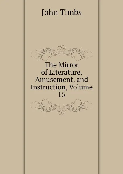 Обложка книги The Mirror of Literature, Amusement, and Instruction, Volume 15, John Timbs