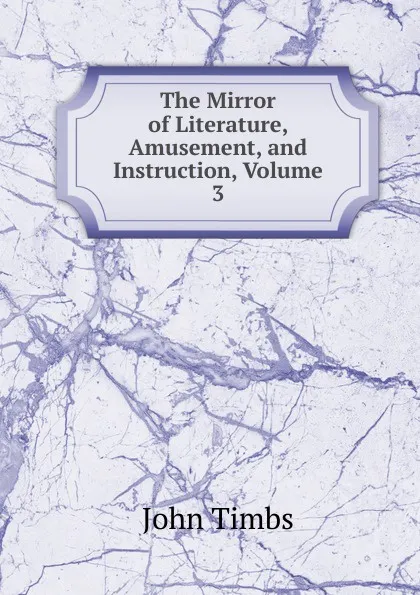 Обложка книги The Mirror of Literature, Amusement, and Instruction, Volume 3, John Timbs