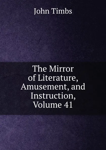 Обложка книги The Mirror of Literature, Amusement, and Instruction, Volume 41, John Timbs