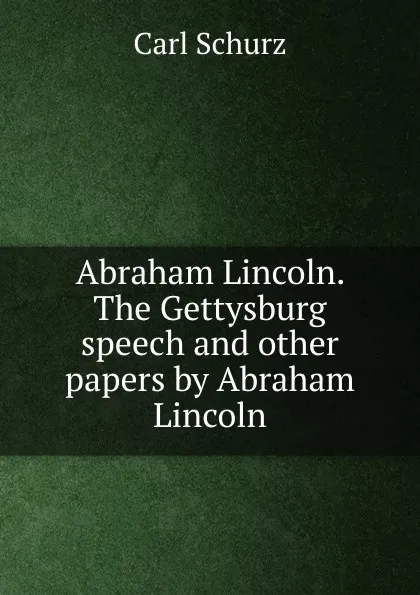 Обложка книги Abraham Lincoln. The Gettysburg speech and other papers by Abraham Lincoln, Carl Schurz