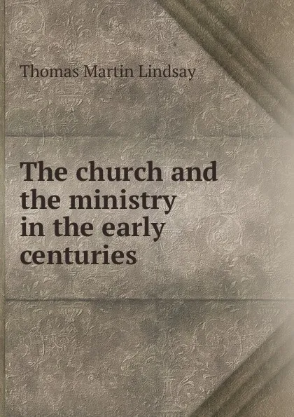 Обложка книги The church and the ministry in the early centuries, Thomas Martin Lindsay
