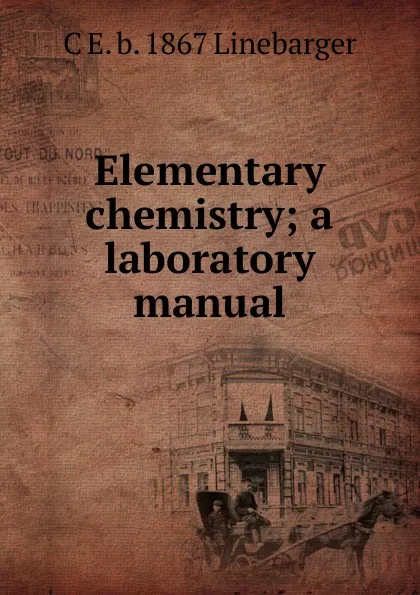 Обложка книги Elementary chemistry; a laboratory manual, C E. b. 1867 Linebarger