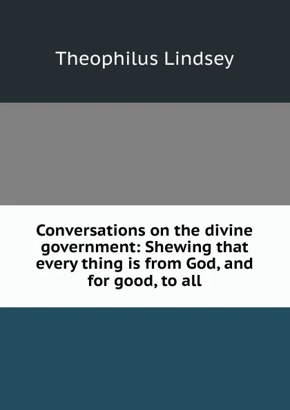 Обложка книги Conversations on the divine government: Shewing that every thing is from God, and for good, to all, Theophilus Lindsey