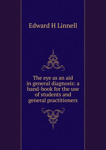 Обложка книги The eye as an aid in general diagnosis: a hand-book for the use of students and general practitioners, Edward H Linnell