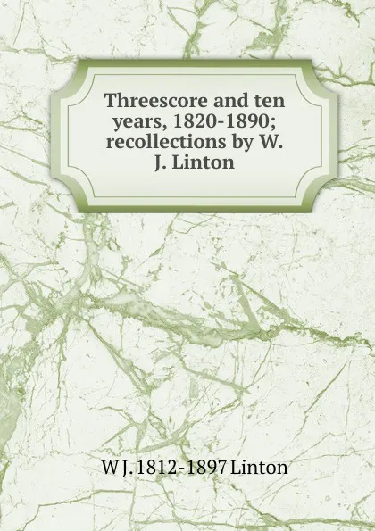 Обложка книги Threescore and ten years, 1820-1890; recollections by W. J. Linton, W J. 1812-1897 Linton