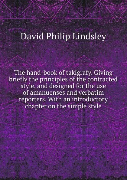 Обложка книги The hand-book of takigrafy. Giving briefly the principles of the contracted style, and designed for the use of amanuenses and verbatim reporters. With an introductory chapter on the simple style, David Philip Lindsley