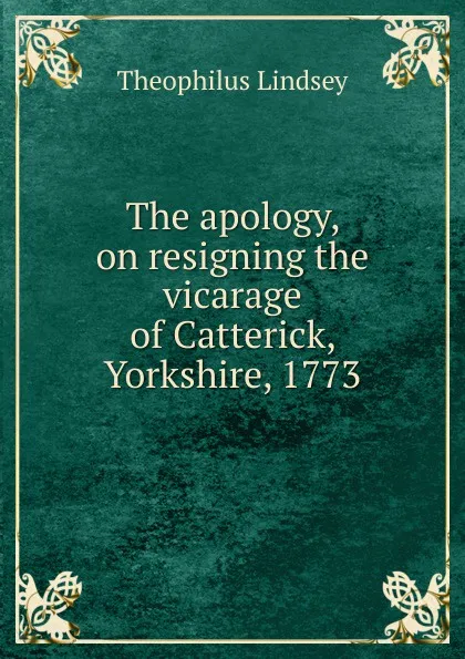 Обложка книги The apology, on resigning the vicarage of Catterick, Yorkshire, 1773, Theophilus Lindsey