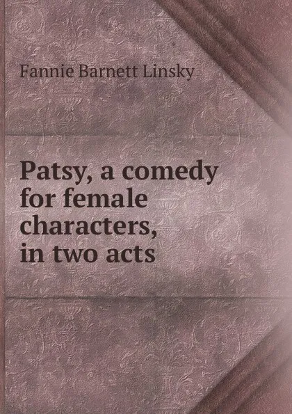 Обложка книги Patsy, a comedy for female characters, in two acts, Fannie Barnett Linsky