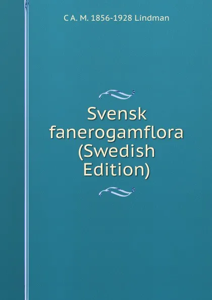 Обложка книги Svensk fanerogamflora (Swedish Edition), C A. M. 1856-1928 Lindman