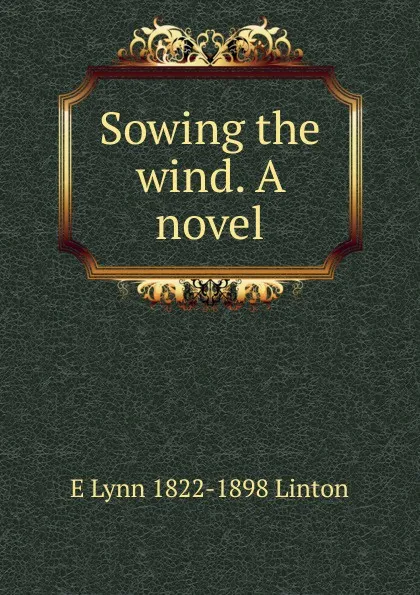 Обложка книги Sowing the wind. A novel, E Lynn 1822-1898 Linton