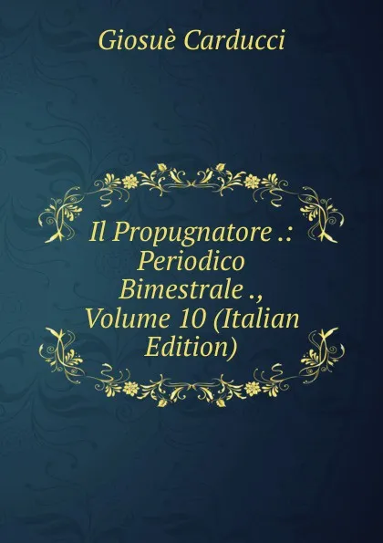 Обложка книги Il Propugnatore .: Periodico Bimestrale ., Volume 10 (Italian Edition), Giosuè Carducci