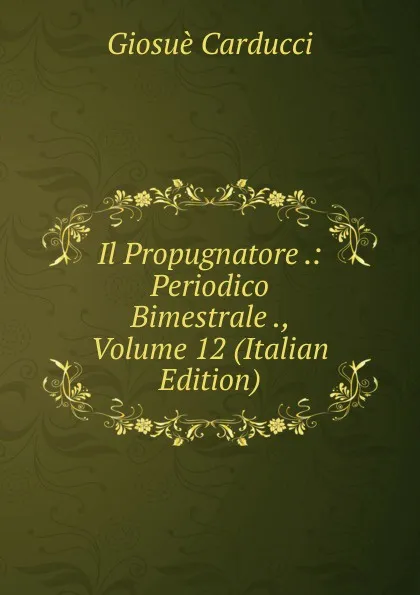 Обложка книги Il Propugnatore .: Periodico Bimestrale ., Volume 12 (Italian Edition), Giosuè Carducci