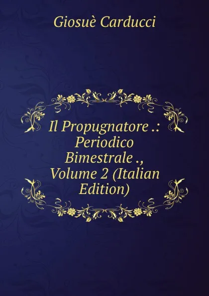 Обложка книги Il Propugnatore .: Periodico Bimestrale ., Volume 2 (Italian Edition), Giosuè Carducci