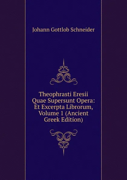 Обложка книги Theophrasti Eresii Quae Supersunt Opera: Et Excerpta Librorum, Volume 1 (Ancient Greek Edition), Johann Gottlob Schneider