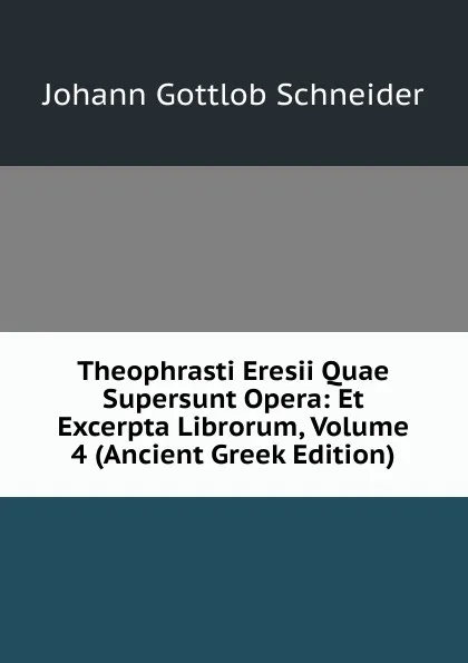 Обложка книги Theophrasti Eresii Quae Supersunt Opera: Et Excerpta Librorum, Volume 4 (Ancient Greek Edition), Johann Gottlob Schneider