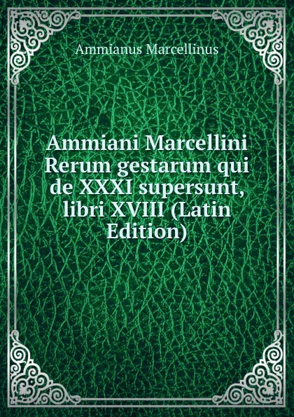 Обложка книги Ammiani Marcellini Rerum gestarum qui de XXXI supersunt, libri XVIII (Latin Edition), Ammianus Marcellinus