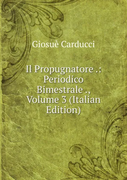 Обложка книги Il Propugnatore .: Periodico Bimestrale ., Volume 3 (Italian Edition), Giosuè Carducci