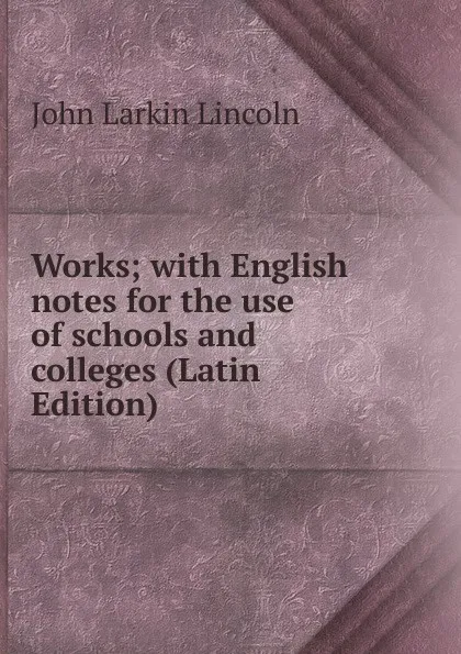 Обложка книги Works; with English notes for the use of schools and colleges (Latin Edition), John Larkin Lincoln