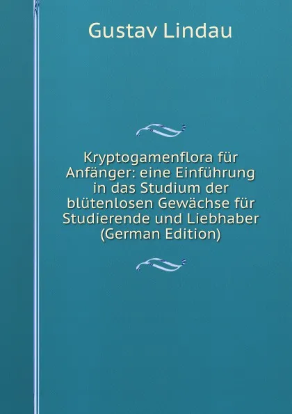 Обложка книги Kryptogamenflora fur Anfanger: eine Einfuhrung in das Studium der blutenlosen Gewachse fur Studierende und Liebhaber (German Edition), Gustav Lindau