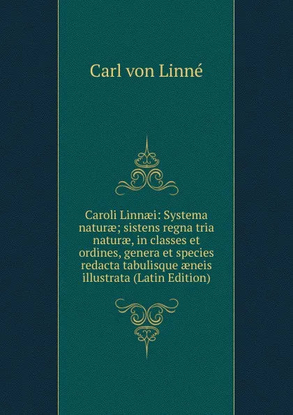 Обложка книги Caroli Linnaei: Systema naturae; sistens regna tria naturae, in classes et ordines, genera et species redacta tabulisque aeneis illustrata (Latin Edition), Carl von Linné