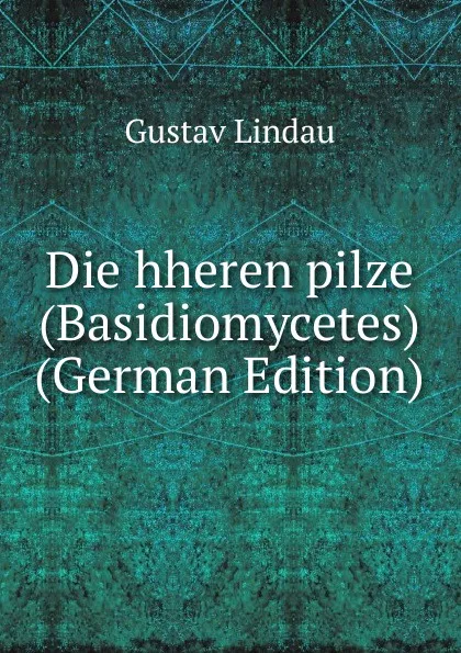 Обложка книги Die hheren pilze (Basidiomycetes) (German Edition), Gustav Lindau