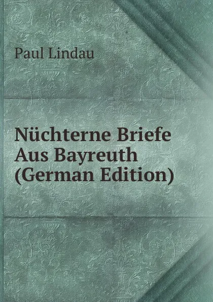 Обложка книги Nuchterne Briefe Aus Bayreuth (German Edition), Paul Lindau