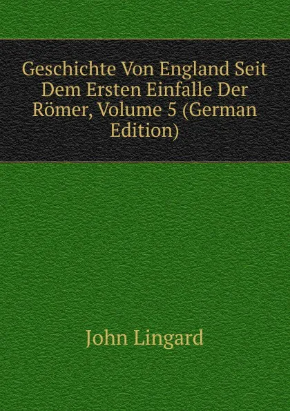 Обложка книги Geschichte Von England Seit Dem Ersten Einfalle Der Romer, Volume 5 (German Edition), John Lingard