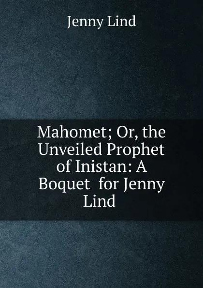 Обложка книги Mahomet; Or, the Unveiled Prophet of Inistan: A Boquet  for Jenny Lind ., Jenny Lind