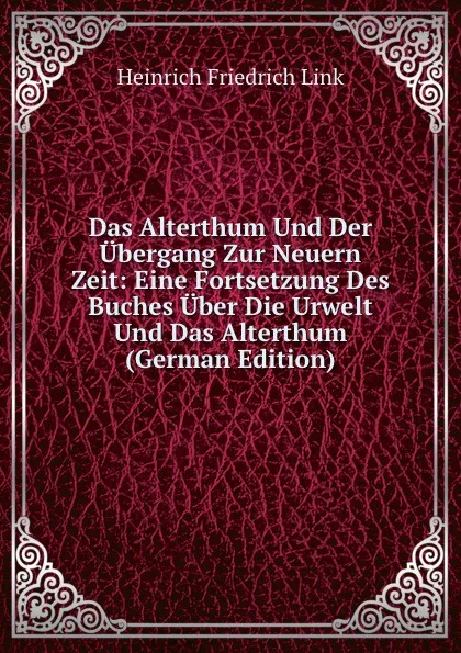 Обложка книги Das Alterthum Und Der Ubergang Zur Neuern Zeit: Eine Fortsetzung Des Buches Uber Die Urwelt Und Das Alterthum (German Edition), Heinrich Friedrich Link