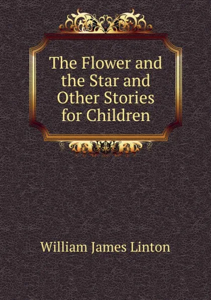 Обложка книги The Flower and the Star and Other Stories for Children, William James Linton