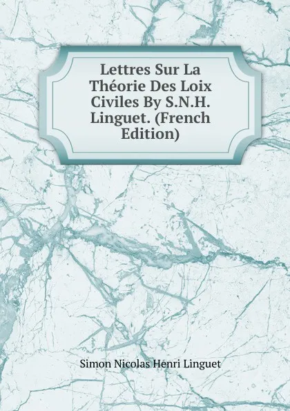 Обложка книги Lettres Sur La Theorie Des Loix Civiles By S.N.H. Linguet. (French Edition), Simon Nicolas Henri Linguet