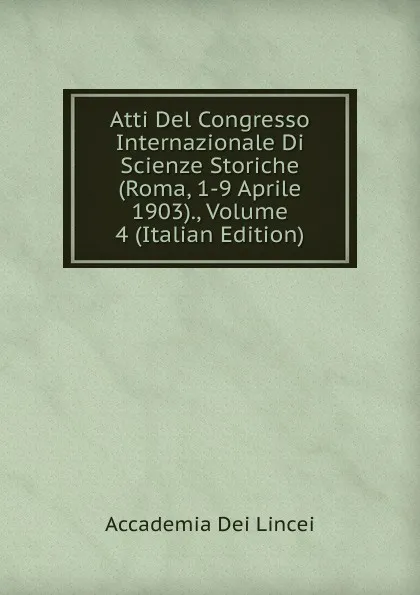 Обложка книги Atti Del Congresso Internazionale Di Scienze Storiche (Roma, 1-9 Aprile 1903)., Volume 4 (Italian Edition), Accademia Dei Lincei