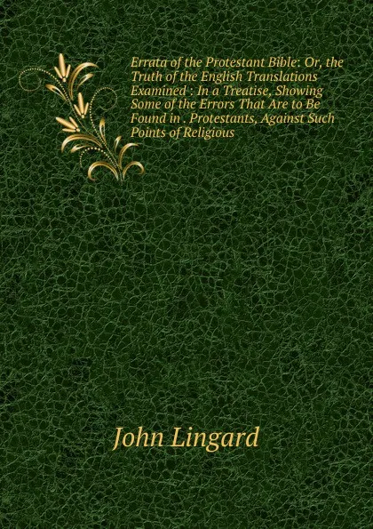 Обложка книги Errata of the Protestant Bible: Or, the Truth of the English Translations Examined : In a Treatise, Showing Some of the Errors That Are to Be Found in . Protestants, Against Such Points of Religious, John Lingard