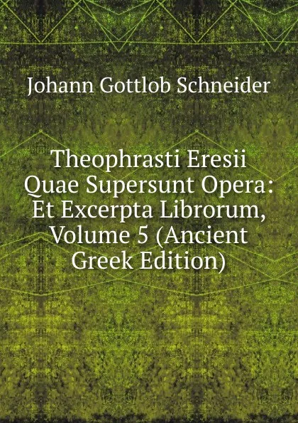 Обложка книги Theophrasti Eresii Quae Supersunt Opera: Et Excerpta Librorum, Volume 5 (Ancient Greek Edition), Johann Gottlob Schneider