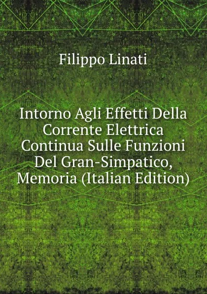 Обложка книги Intorno Agli Effetti Della Corrente Elettrica Continua Sulle Funzioni Del Gran-Simpatico, Memoria (Italian Edition), Filippo Linati