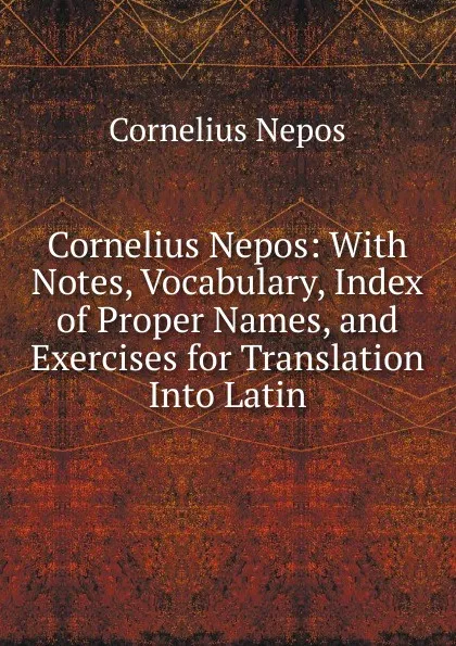 Обложка книги Cornelius Nepos: With Notes, Vocabulary, Index of Proper Names, and Exercises for Translation Into Latin, Cornelius Nepos