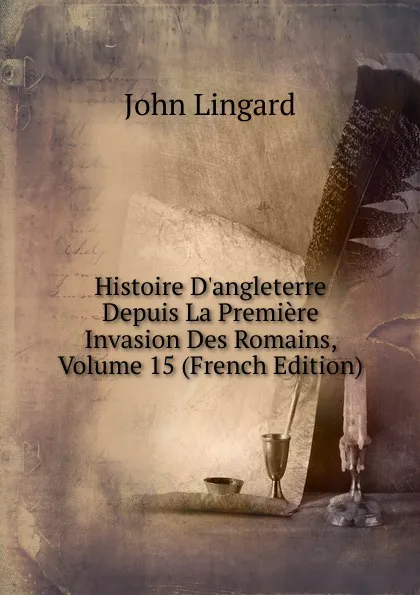 Обложка книги Histoire D.angleterre Depuis La Premiere Invasion Des Romains, Volume 15 (French Edition), John Lingard