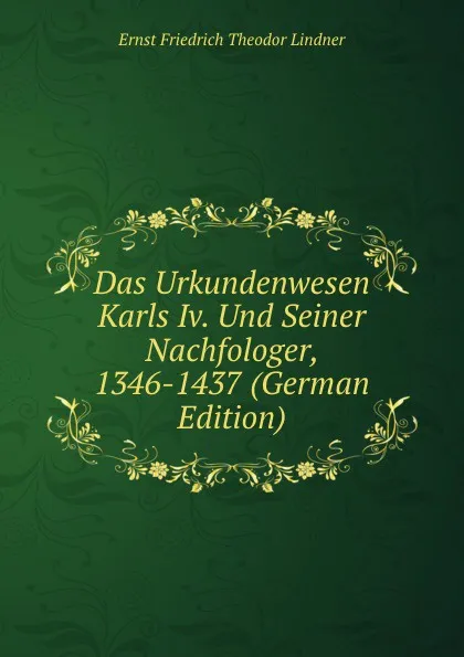 Обложка книги Das Urkundenwesen Karls Iv. Und Seiner Nachfologer, 1346-1437 (German Edition), Ernst Friedrich Theodor Lindner