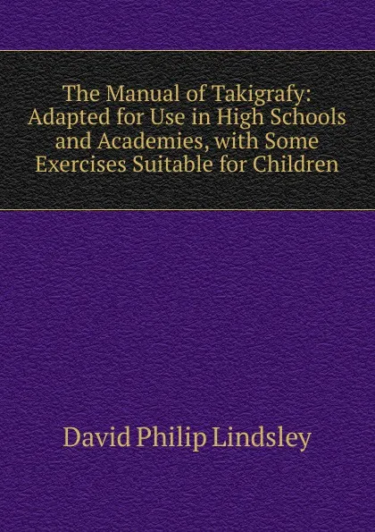 Обложка книги The Manual of Takigrafy: Adapted for Use in High Schools and Academies, with Some Exercises Suitable for Children, David Philip Lindsley