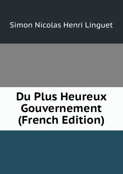 Обложка книги Du Plus Heureux Gouvernement (French Edition), Simon Nicolas Henri Linguet