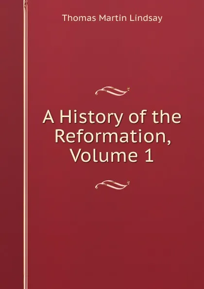 Обложка книги A History of the Reformation, Volume 1, Thomas Martin Lindsay