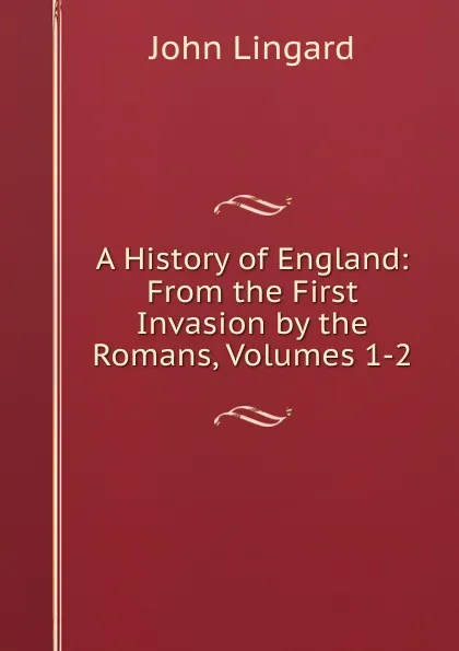 Обложка книги A History of England: From the First Invasion by the Romans, Volumes 1-2, John Lingard