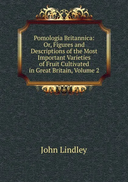 Обложка книги Pomologia Britannica: Or, Figures and Descriptions of the Most Important Varieties of Fruit Cultivated in Great Britain, Volume 2, John Lindley