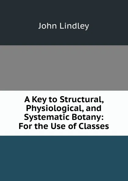 Обложка книги A Key to Structural, Physiological, and Systematic Botany: For the Use of Classes, John Lindley