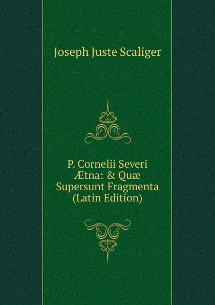 Обложка книги P. Cornelii Severi AEtna: . Quae Supersunt Fragmenta (Latin Edition), Joseph Juste Scaliger