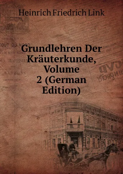 Обложка книги Grundlehren Der Krauterkunde, Volume 2 (German Edition), Heinrich Friedrich Link